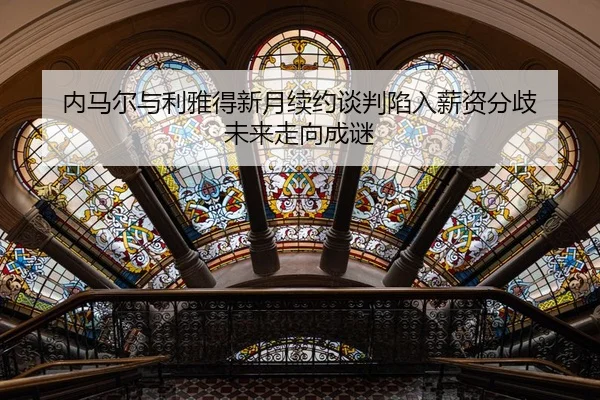 内马尔与利雅得新月续约谈判陷入薪资分歧 未来走向成谜
